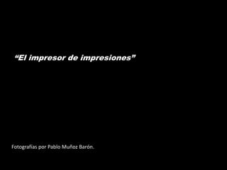 “El impresor de impresiones”




Fotografías por Pablo Muñoz Barón.
 
