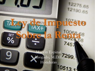 Ley de Impuesto
Sobre la Renta
Marvin Espinal
Abogado, M.D.E.
Honduras
 