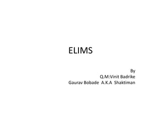 ELIMS
                            By
             Q.M:Vinit Badrike
Gaurav Bobade A.K.A Shaktiman
 