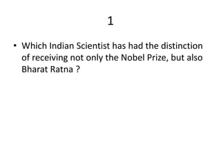 1
• Which Indian Scientist has had the distinction
  of receiving not only the Nobel Prize, but also
  Bharat Ratna ?
 