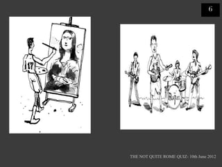 6




THE NOT QUITE ROME QUIZ- 10th June 2012
 