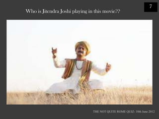 7
Who is Jitendra Joshi playing in this movie??




                                THE NOT QUITE ROME QUIZ- 10th June 2012
 