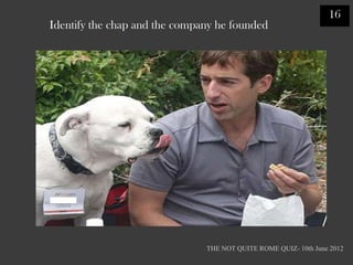 16
Identify the chap and the company he founded




                               THE NOT QUITE ROME QUIZ- 10th June 2012
 