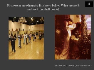 2
First two in an exhaustive list shown below. What are no 3
                 and no 5. ( no half points)




                                      THE NOT QUITE ROME QUIZ- 10th June 2012
 