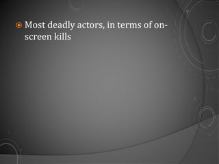  Most deadly actors, in terms of on-
screen kills
 