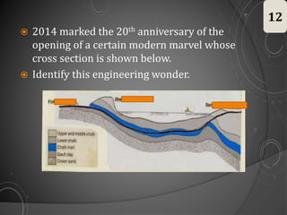  2014 marked the 20th anniversary of the
opening of a certain modern marvel whose
cross section is shown below.
 Identify this engineering wonder.
12
 