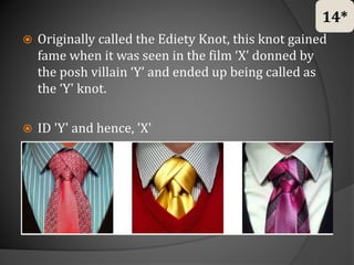 Originally called the Ediety Knot, this knot gained
fame when it was seen in the film ‘X’ donned by
the posh villain ‘Y’ and ended up being called as
the ‘Y' knot.
 ID 'Y' and hence, 'X'
14*
 