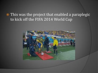  This was the project that enabled a paraplegic
to kick off the FIFA 2014 World Cup
 