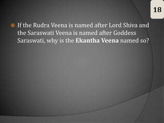  If the Rudra Veena is named after Lord Shiva and
the Saraswati Veena is named after Goddess
Saraswati, why is the Ekantha Veena named so?
18
 