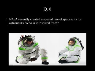 Q. 8

• NASA recently created a special line of spacesuits for
  astronauts. Who is it inspired from?
 