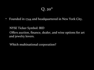 Q. 20*

• Founded in 1744 and headquartered in New York City.

  NYSE Ticker Symbol: BID
  Offers auction, finance, dealer, and wine options for art
  and jewelry lovers.

  Which multinational corporation?
 