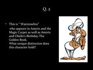 Q. 2


• This is “ Watziznehm”
  who appears in Asterix and the
  Magic Carpet as well as Asterix
  and Obelix’s Birthday-The
  Golden Book.
  What unique distinction does
  this character hold?
 