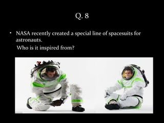 Q. 8

• NASA recently created a special line of spacesuits for
  astronauts.
  Who is it inspired from?
 