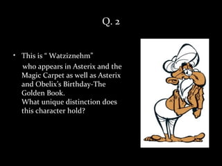 Q. 2


• This is “ Watziznehm”
  who appears in Asterix and the
  Magic Carpet as well as Asterix
  and Obelix’s Birthday-The
  Golden Book.
  What unique distinction does
  this character hold?
 