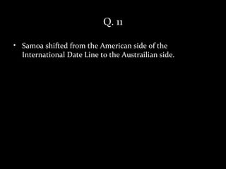 Q. 11

• Samoa shifted from the American side of the
  International Date Line to the Austrailian side.
 