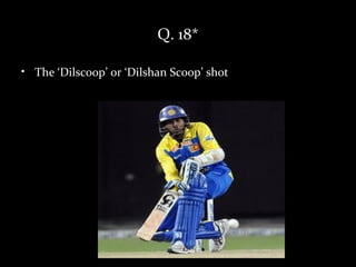 Q. 18*

• The ‘Dilscoop’ or ‘Dilshan Scoop’ shot
 