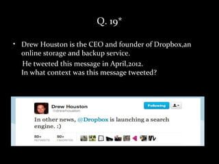 Q. 19*

• Drew Houston is the CEO and founder of Dropbox,an
  online storage and backup service.
  He tweeted this message in April,2012.
  In what context was this message tweeted?
 