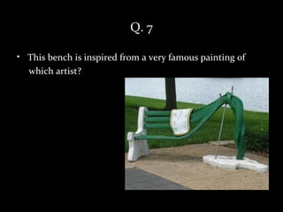 Q. 7

• This bench is inspired from a very famous painting of
  which artist?
 