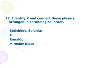 22. Identify X and connect these players  arranged in chronological order. Stoichkov, Salenko X Ronaldo Miroslav Klose 