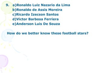 9.  a)Ronaldo Luiz Nazario da Lima  b)Ronaldo de Assis Moreira  c)Ricardo Izecson Santos  d)Victor Barbosa Ferriera e)Anderson Luis De Souza How do we better know these football stars?   