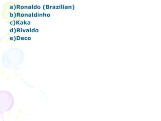 a)Ronaldo (Brazilian) b)Ronaldinho c)Kaka d)Rivaldo e)Deco 