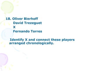 18. Oliver Bierhoff David Trezeguet X Fernando Torres Identify X and connect these players  arranged chronologically. 