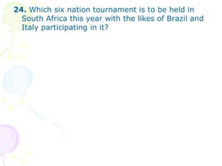 24.  Which six nation tournament is to be held in South Africa this year with the likes of Brazil and Italy participating in it? 