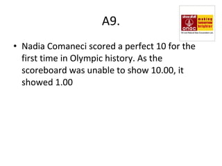 A9. Nadia Comaneci scored a perfect 10 for the first time in Olympic history. As the scoreboard was unable to show 10.00, it showed 1.00 