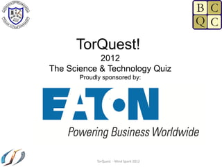 TorQuest!
            2012
The Science & Technology Quiz
       Proudly sponsored by:




            TorQuest - Mind Spark 2012
 