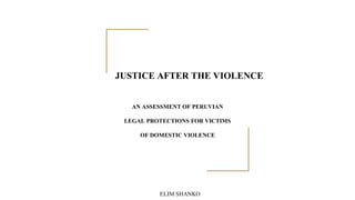 JUSTICE AFTER THE VIOLENCE
AN ASSESSMENT OF PERUVIAN
LEGAL PROTECTIONS FOR VICTIMS
OF DOMESTIC VIOLENCE
ELIM SHANKO
 