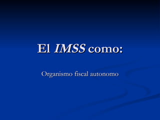 El  IMSS  como: Organismo fiscal autonomo 