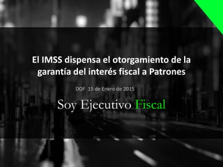 El IMSS dispensa el otorgamiento de la
garantía del interés fiscal a Patrones
Soy Ejecutivo Fiscal
DOF 15 de Enero de 2015
 
