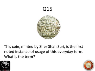 Q15
This coin, minted by Sher Shah Suri, is the first
noted instance of usage of this everyday term.
What is the term?
 