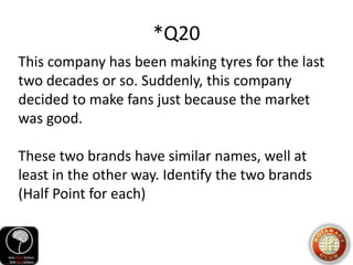 *Q20
This company has been making tyres for the last
two decades or so. Suddenly, this company
decided to make fans just because the market
was good.
These two brands have similar names, well at
least in the other way. Identify the two brands
(Half Point for each)
 