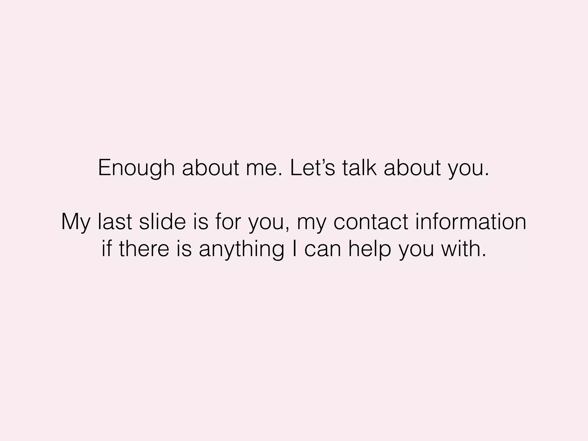 Enough about me. Let’s talk about you.
My last slide is for you, my contact information
if there is anything I can help you with.
 