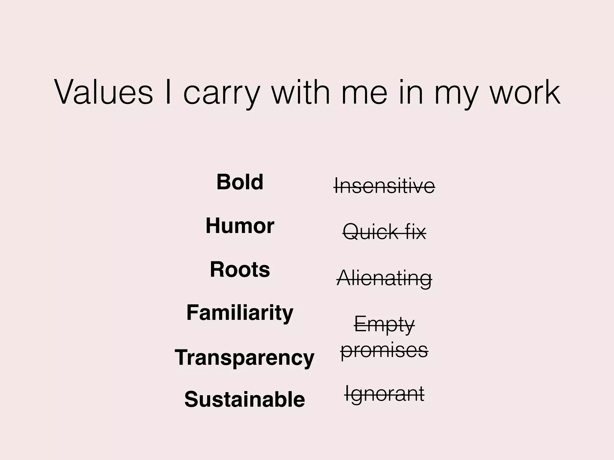 Values I carry with me in my work
Bold
Humor
Insensitive
Empty
promises
Alienating
Transparency
Familiarity
Quick ﬁx
Roots
Sustainable Ignorant
 