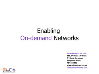 Enabling  On-demand  Networks Elina Networks Pvt. Ltd. 818, 1 st  Floor, 13 th  Cross 7 th  Block, Jayanagar Bangalore, India PIN 560 082 www.elinanetworks.com [email_address] 
