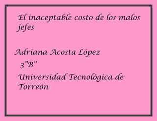 El inaceptable costo de los malos
jefes


Adriana Acosta López
 3”B”
Universidad Tecnológica de
Torreón
 