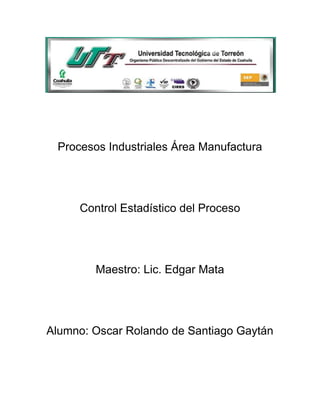 Procesos Industriales Área Manufactura




     Control Estadístico del Proceso




        Maestro: Lic. Edgar Mata




Alumno: Oscar Rolando de Santiago Gaytán
 