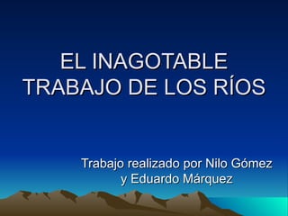 EL INAGOTABLE
TRABAJO DE LOS RÍOS


    Trabajo realizado por Nilo Gómez
           y Eduardo Márquez
 