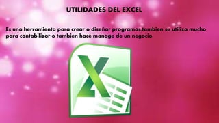 UTILIDADES DEL EXCEL
Es una herramienta para crear o diseñar programas,tambien se utiliza mucho
para contabilizar o tambien hace manage de un negocio.
 