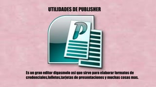 UTILIDADES DE PUBLISHER
Es un gran editor digasmolo asi que sirve para elaborar formatos de
credenciales,folletos,tarjetas de presentaciones y muchas cosas mas.
 