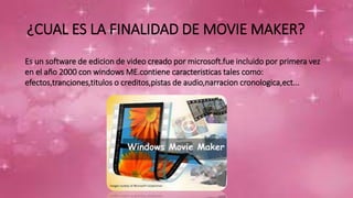 ¿CUAL ES LA FINALIDAD DE MOVIE MAKER?
Es un software de edicion de video creado por microsoft.fue incluido por primera vez
en el año 2000 con windows ME.contiene caracteristicas tales como:
efectos,tranciones,titulos o creditos,pistas de audio,narracion cronologica,ect...
 