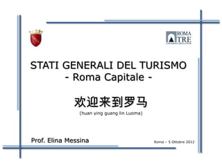 STATI GENERALI DEL TURISMO
      - Roma Capitale -

              欢迎来到罗马
               (huan ying guang lin Luoma)




Prof. Elina Messina                          Roma – 5 Ottobre 2012
 