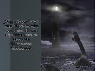 _ Obrigada por trazer meu filhote de volta para mim. Já não aguentava mais de saudades. Charles ficou   emocionado . 