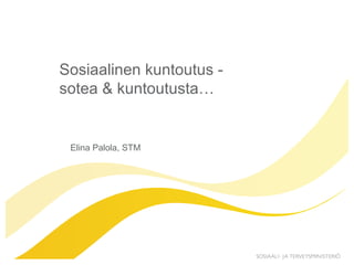 Sosiaalinen kuntoutus -
sotea & kuntoutusta…
Elina Palola, STM
 
