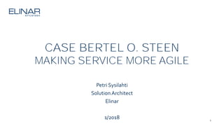 1
CASE BERTEL O. STEEN
MAKING SERVICE MORE AGILE
Petri Sysilahti
Solution Architect
Elinar
1/2018
 