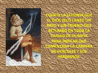 CUENTA LA LEYENDA QUE
EL DIOS ZEUS LANZÓ UN
RAYO Y UN TRUENO QUE
RETUMBÓ EN TODA LA
CIUDAD DE OLIMPIA
PARA INDICAR QUE
COMENZABA LA CARRERA
DE HERCULES Y SUS
HERMANOS.
 