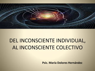 DEL INCONSCIENTE INDIVIDUAL,
AL INCONSCIENTE COLECTIVO
Psic. María Dolores Hernández
 