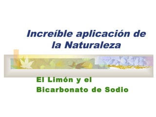 Increíble aplicación de
     la Naturaleza


 El Limón y el
 Bicarbonato de Sodio
 